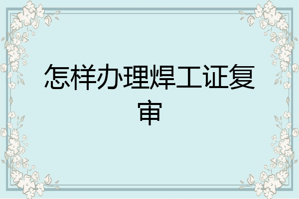 怎样办理焊工证复审