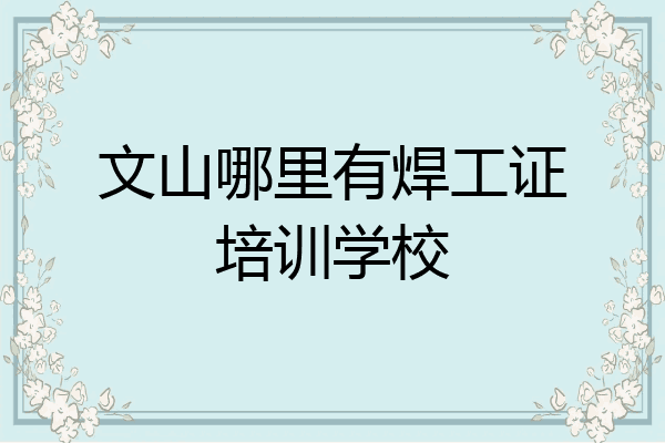 文山哪里有焊工证培训学校