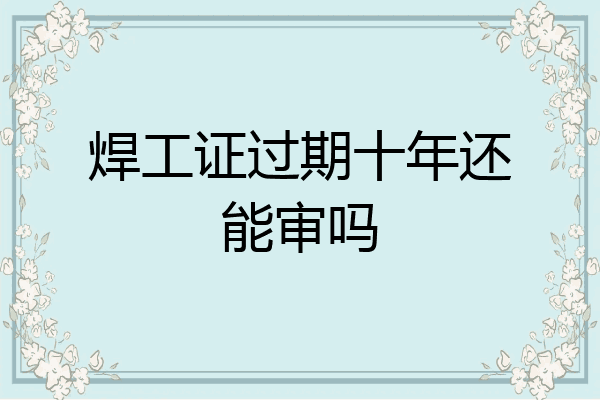 焊工证过期十年还能审吗