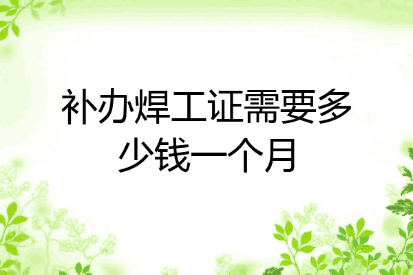 补办焊工证需要多少钱一个月