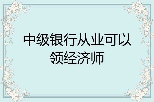 中级银行从业可以领经济师