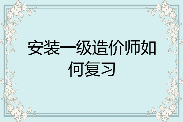 安装一级造价师如何复习
