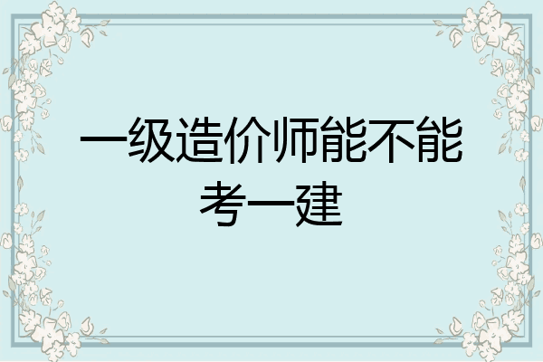 一级造价师能不能考一建