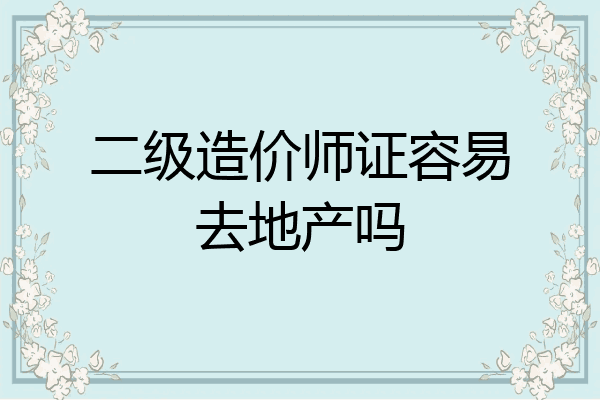 二级造价师证容易去地产吗