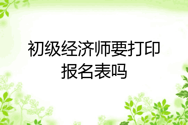 初级经济师要打印报名表吗