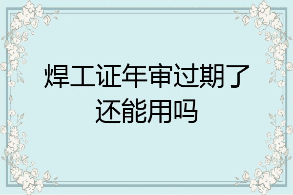 焊工证年审过期了还能用吗