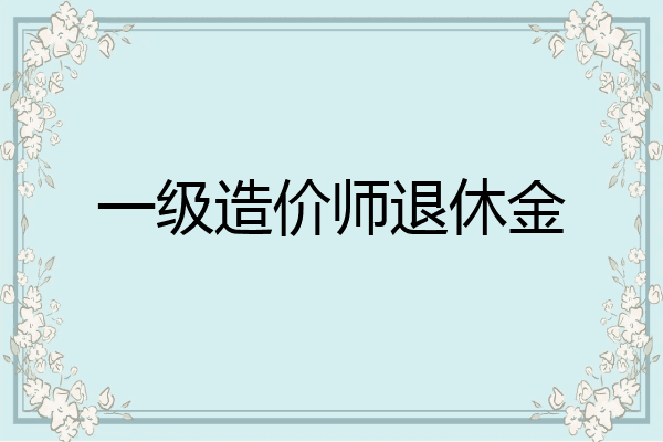 一级造价师退休金