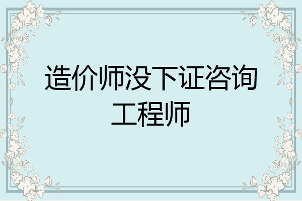 造价师没下证咨询工程师