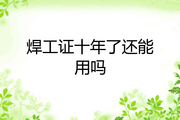焊工证十年了还能用吗