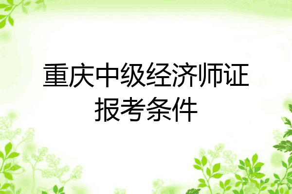 重庆中级经济师证报考条件