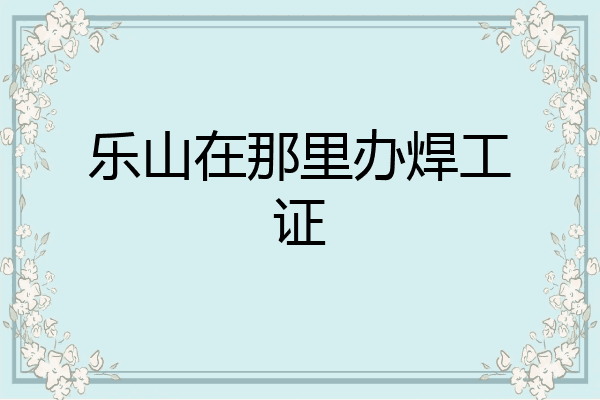 乐山在那里办焊工证