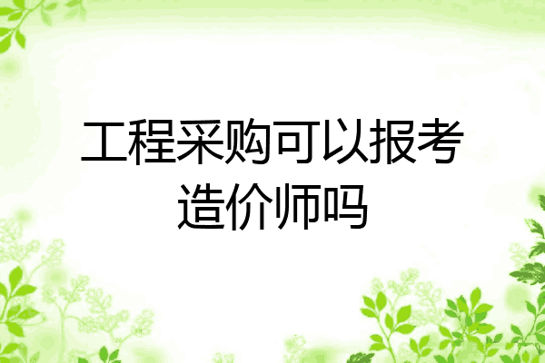 工程采购可以报考造价师吗