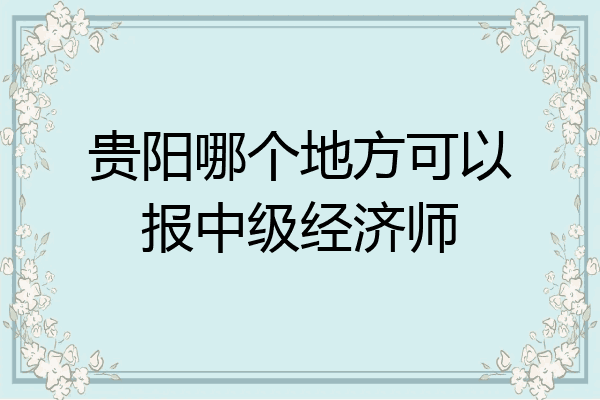 贵阳哪个地方可以报中级经济师