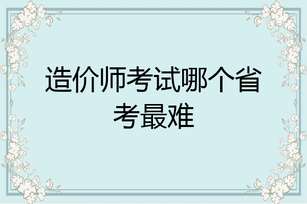 造价师考试哪个省考最难