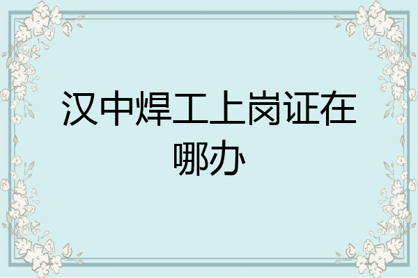 汉中焊工上岗证在哪办
