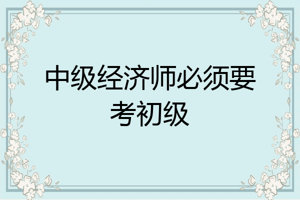 中级经济师必须要考初级