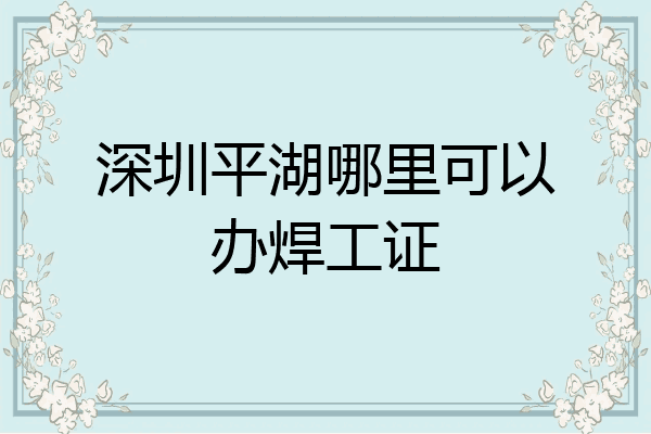 深圳平湖哪里可以办焊工证