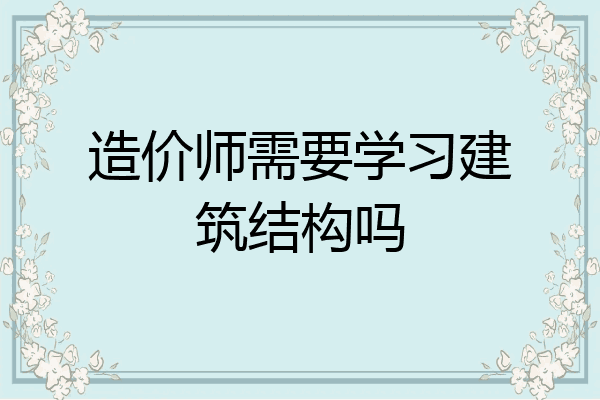 造价师需要学习建筑结构吗
