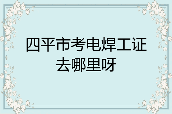 四平市考电焊工证去哪里呀