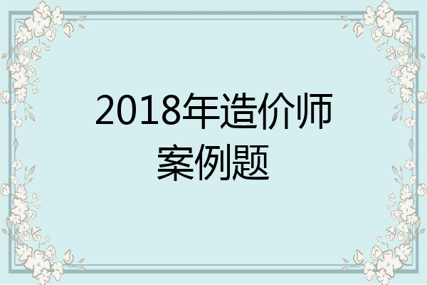 2018年造价师案例题