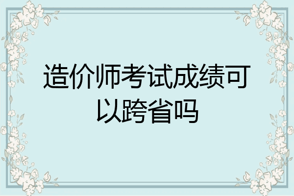 造价师考试成绩可以跨省吗