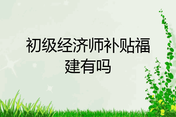 初级经济师补贴福建有吗