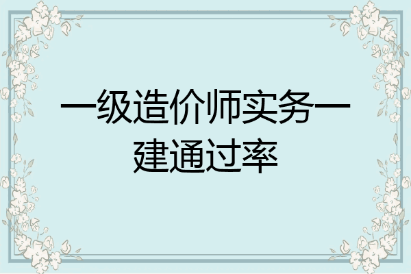 一级造价师实务一建通过率