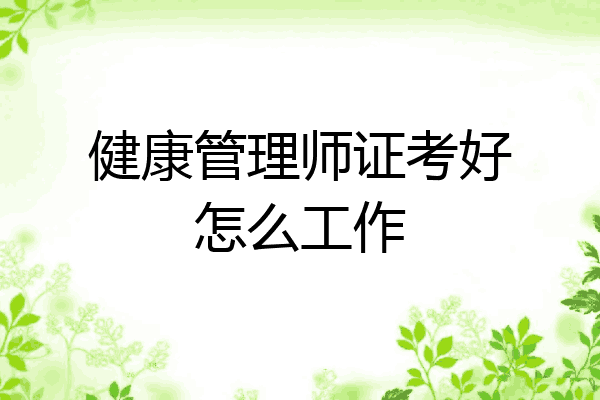 健康管理师证考好怎么工作