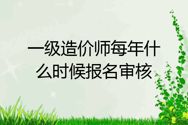 一级造价师每年什么时候报名审核