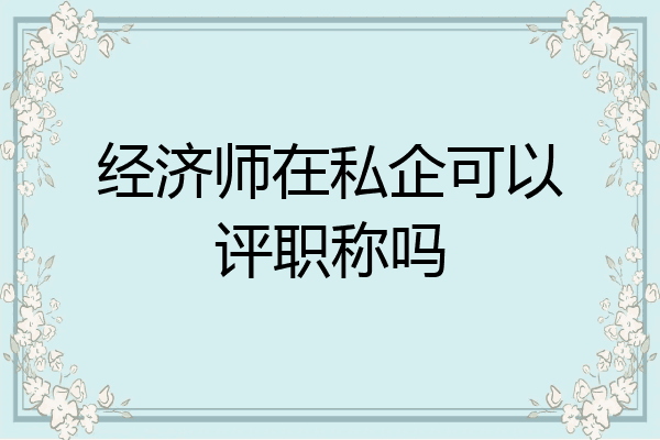 经济师在私企可以评职称吗