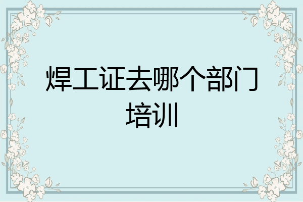 焊工证去哪个部门培训