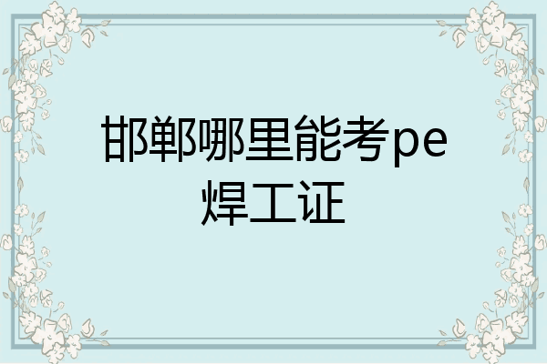 邯郸哪里能考pe焊工证