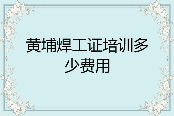 黄埔焊工证培训多少费用