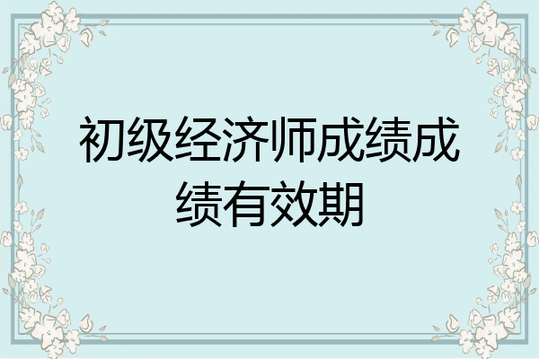 初级经济师成绩成绩有效期
