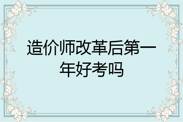 造价师改革后第一年好考吗