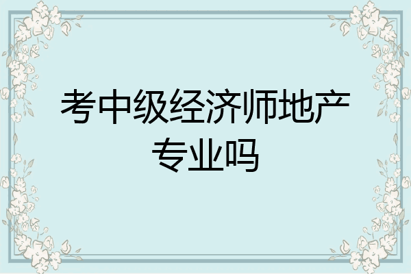 考中级经济师地产专业吗