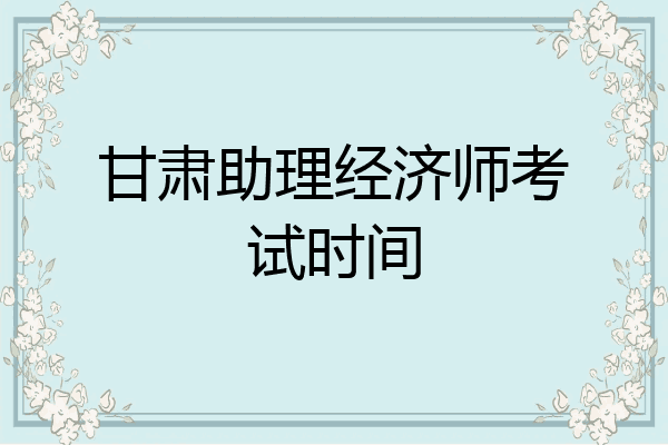 甘肃助理经济师考试时间