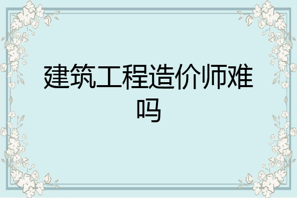 建筑工程造价师难吗