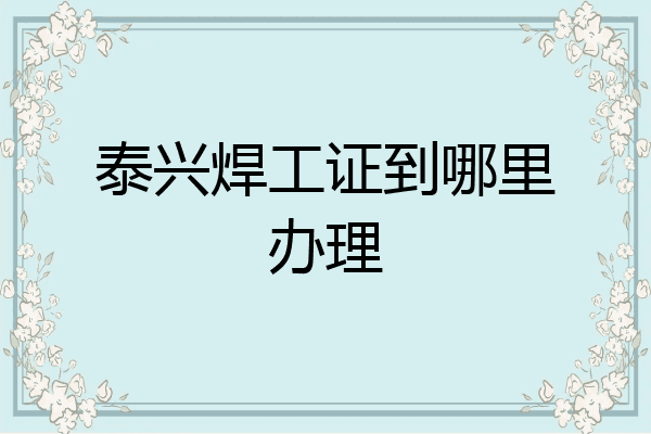 泰兴焊工证到哪里办理