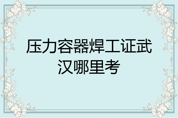 压力容器焊工证武汉哪里考