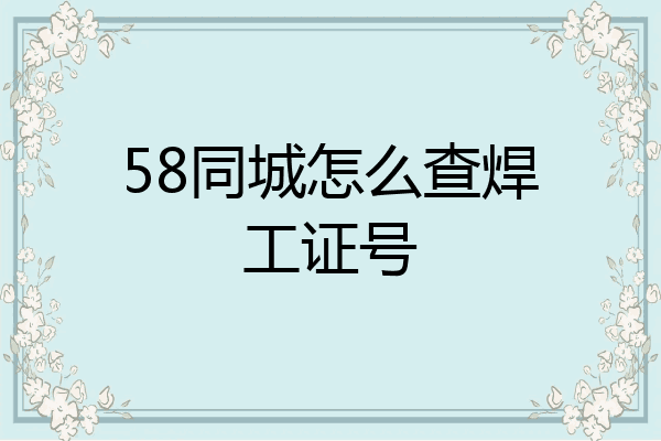 58同城怎么查焊工证号