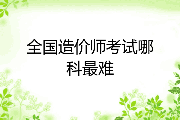 全国造价师考试哪科最难