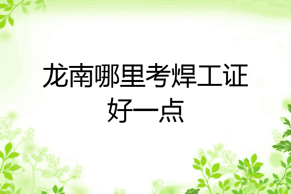 龙南哪里考焊工证好一点