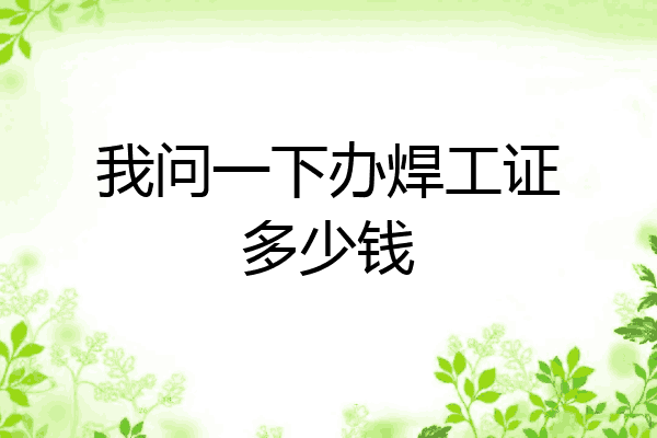 我问一下办焊工证多少钱