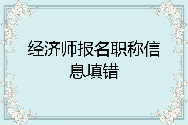 经济师报名职称信息填错