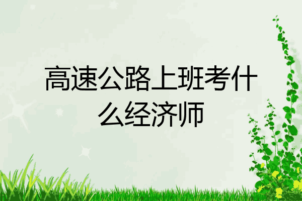 高速公路上班考什么经济师