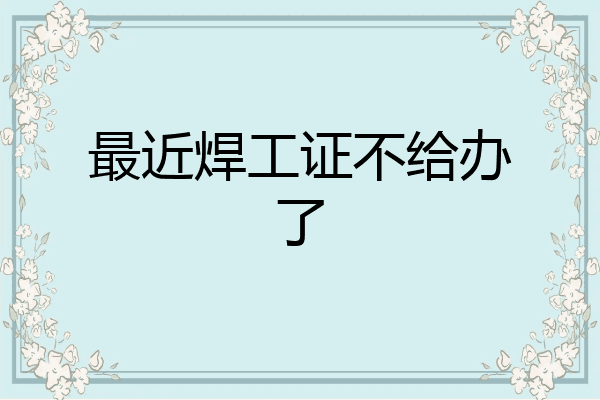 最近焊工证不给办了