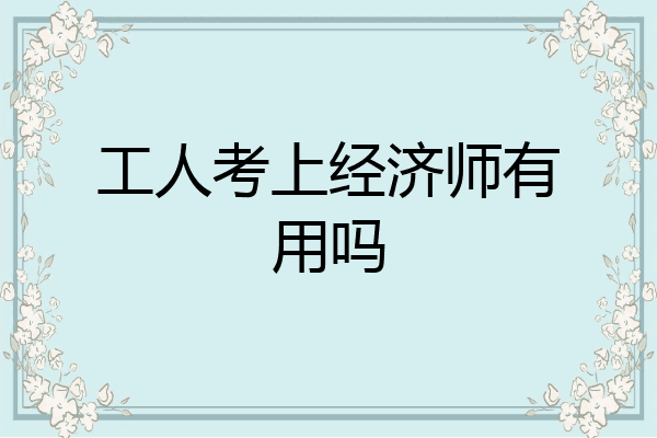 工人考上经济师有用吗
