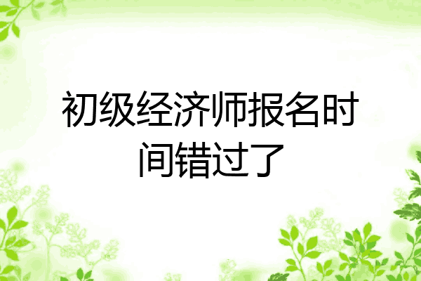 初级经济师报名时间错过了