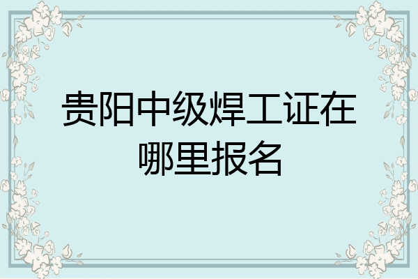 贵阳中级焊工证在哪里报名